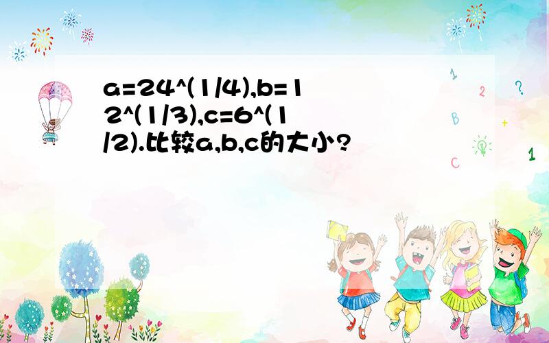 a=24^(1/4),b=12^(1/3),c=6^(1/2).比较a,b,c的大小?