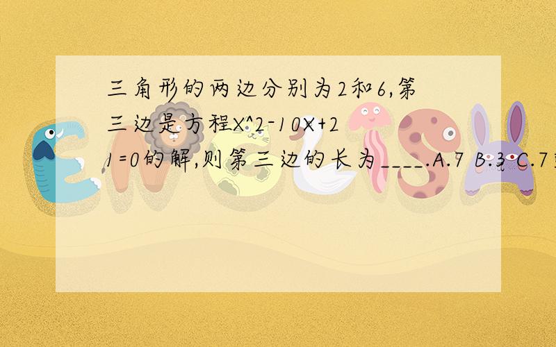 三角形的两边分别为2和6,第三边是方程X^2-10X+21=0的解,则第三边的长为____.A.7 B.3 C.7或3 D.无法确定