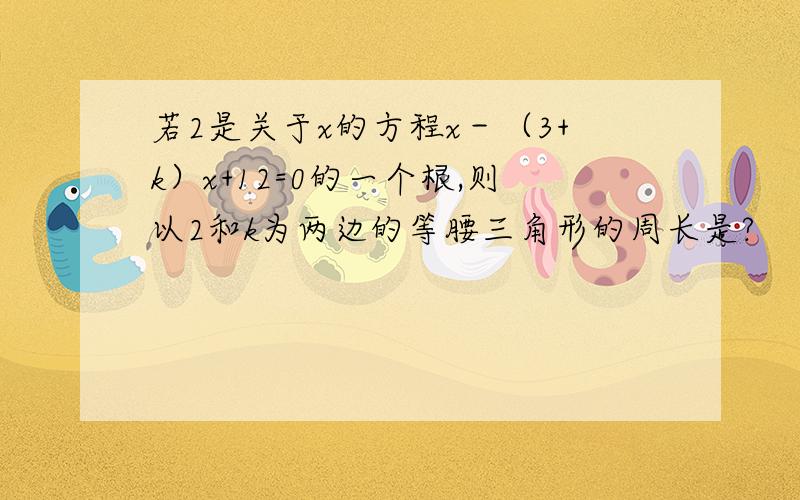 若2是关于x的方程x－（3+k）x+12=0的一个根,则以2和k为两边的等腰三角形的周长是?