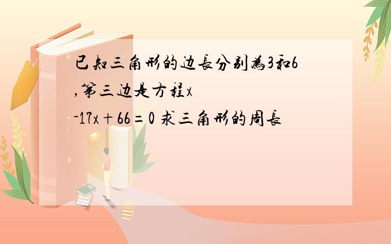 已知三角形的边长分别为3和6,第三边是方程x²-17x+66=0 求三角形的周长