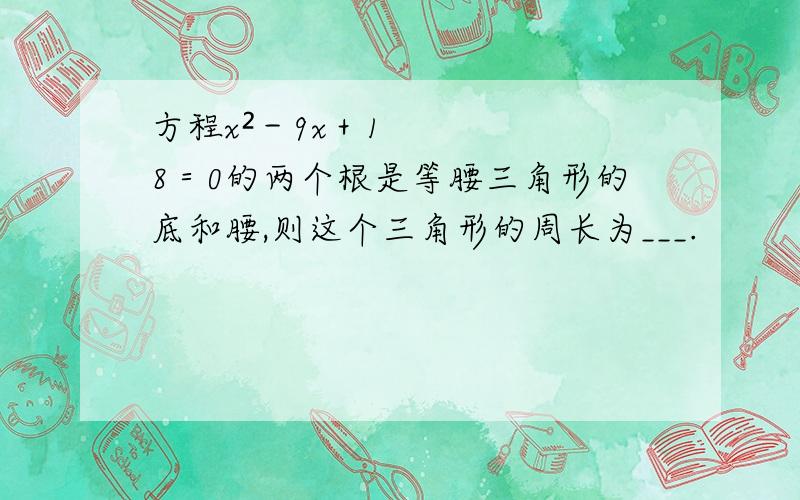 方程x²－9x＋18＝0的两个根是等腰三角形的底和腰,则这个三角形的周长为___.