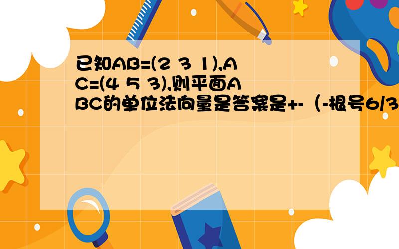 已知AB=(2 3 1),AC=(4 5 3),则平面ABC的单位法向量是答案是+-（-根号6/3,根号6/6,根号6/6）求详细解答.