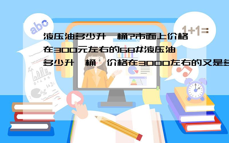 液压油多少升一桶?市面上价格在300元左右的68#液压油多少升一桶,价格在3000左右的又是多少?一般的立式注塑机更换液压油时要加多少升液压油?