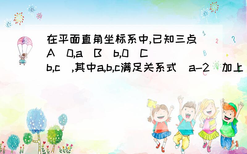 在平面直角坐标系中,已知三点A(0,a)B(b,0)C(b,c),其中a,b,c满足关系式|a-2|加上(b-3）的平方等于0,c=2b-a求a,b,c的值