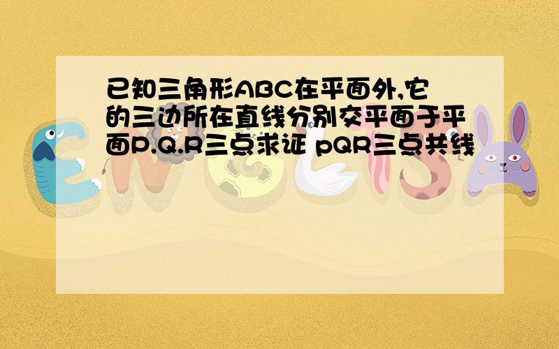 已知三角形ABC在平面外,它的三边所在直线分别交平面于平面P.Q.R三点求证 pQR三点共线