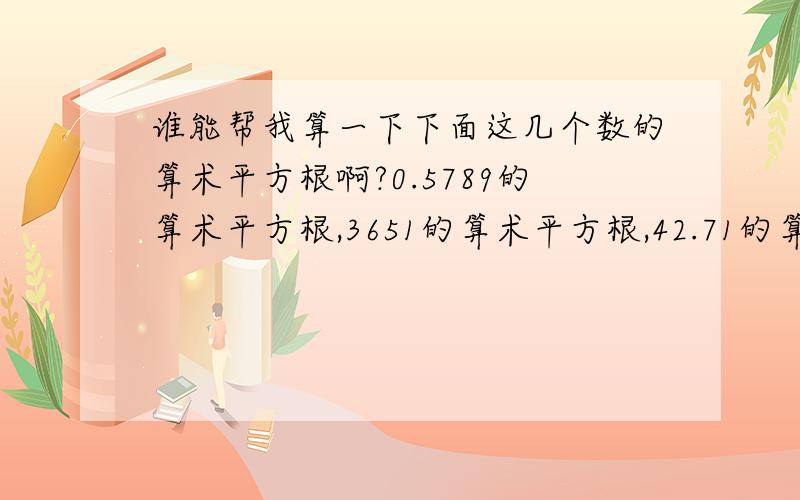 谁能帮我算一下下面这几个数的算术平方根啊?0.5789的算术平方根,3651的算术平方根,42.71的算术平方根.