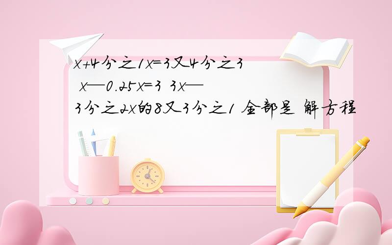 x+4分之1x=3又4分之3 x—0.25x＝3 3x—3分之2x的8又3分之1 全部是 解方程