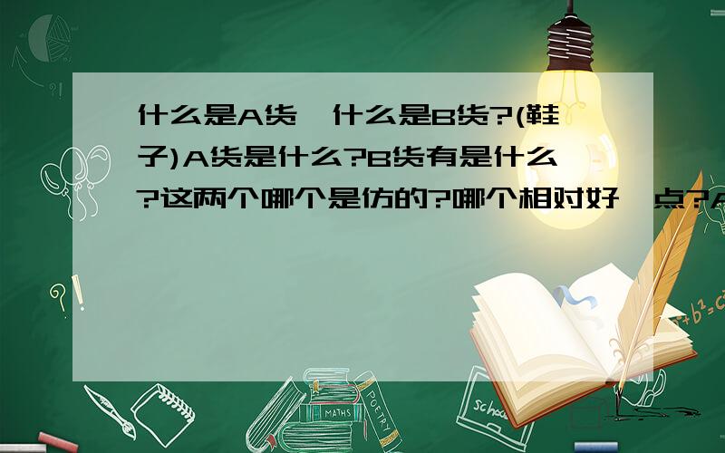 什么是A货,什么是B货?(鞋子)A货是什么?B货有是什么?这两个哪个是仿的?哪个相对好一点?A货与B货的用料与做工是否与正品一样?希望懂行的朋友帮帮偶!