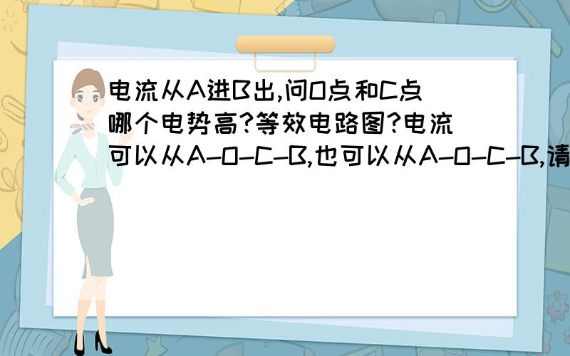 电流从A进B出,问O点和C点哪个电势高?等效电路图?电流可以从A-O-C-B,也可以从A-O-C-B,请问OC哪个电势高?画出等效电路图- -写错了，是可以从ACOB也可以从AOCB