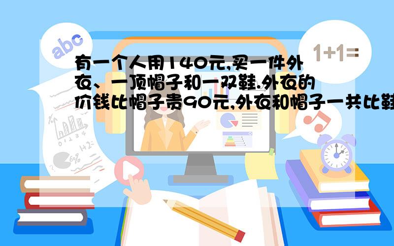 有一个人用140元,买一件外衣、一顶帽子和一双鞋.外衣的价钱比帽子贵90元,外衣和帽子一共比鞋贵120元.一双鞋子多少元?我要算式