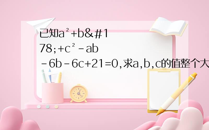 已知a²+b²+c²-ab-6b-6c+21=0,求a,b,c的值整个大题是关于配方的
