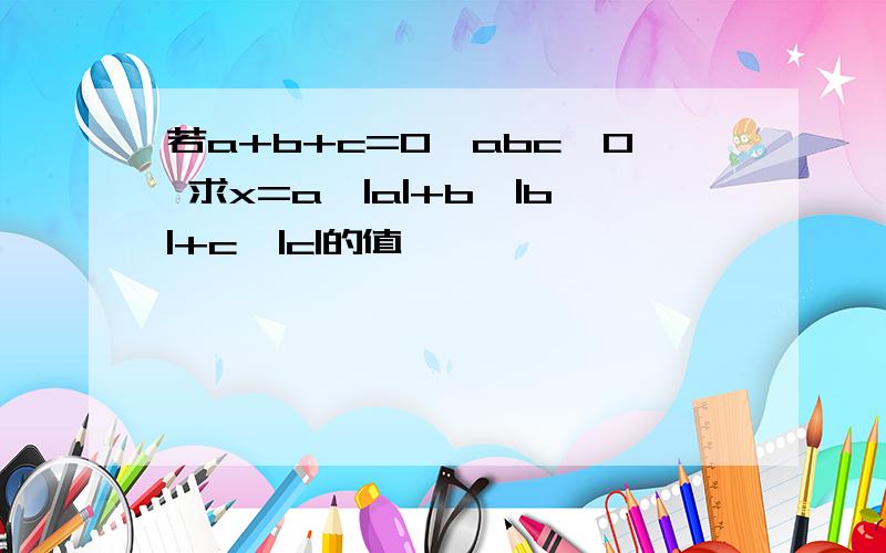 若a+b+c=0,abc>0 求x=a÷|a|+b÷|b|+c÷|c|的值