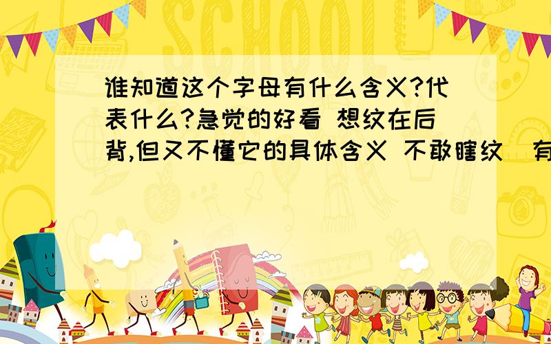 谁知道这个字母有什么含义?代表什么?急觉的好看 想纹在后背,但又不懂它的具体含义 不敢瞎纹  有高人能给我解释一下么?不好意思 太急 忘发图了http://hiphotos.baidu.com/woohyukie313/pic/item/591615096