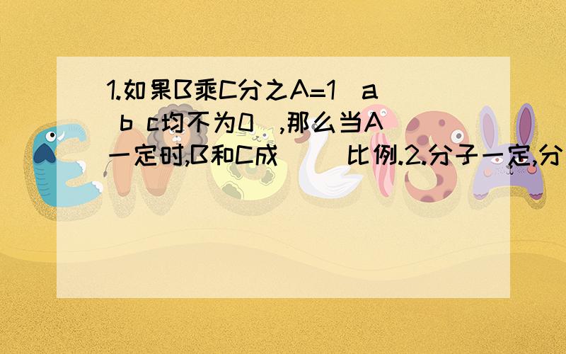 1.如果B乘C分之A=1（a b c均不为0）,那么当A一定时,B和C成（ ）比例.2.分子一定,分母和分数值(不为0）成（    )比例.3.总价一定,单价和（    ）成反比例.4.在比例中,两个外项一定,两个内项成（