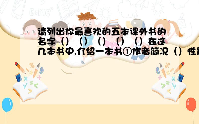 请列出你最喜欢的五本课外书的名字（）（）（）（）（）在这几本书中,介绍一本书①作者简况（）性别（）还有那些著作（ ）书的简要介绍（多一些）（ ）