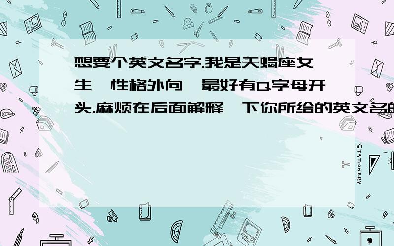 想要个英文名字.我是天蝎座女生,性格外向,最好有Q字母开头.麻烦在后面解释一下你所给的英文名的意思噢