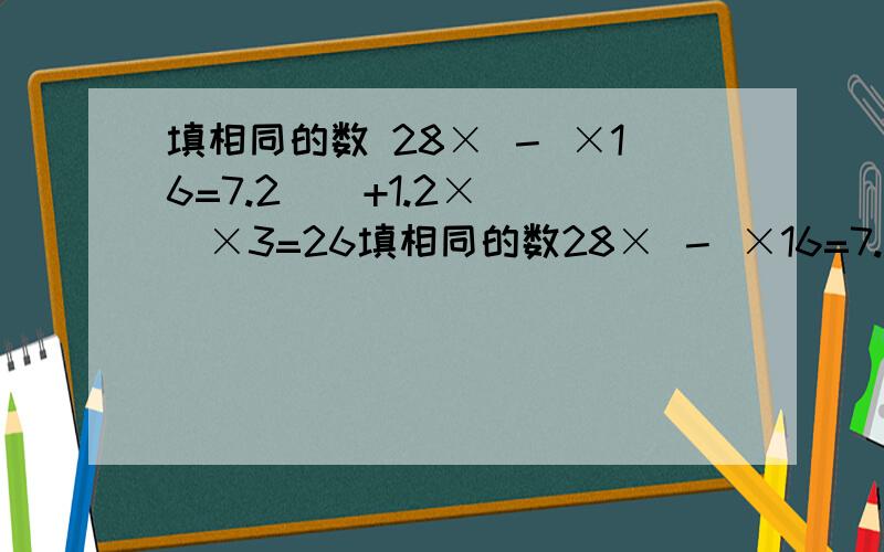 填相同的数 28× － ×16=7.2 （ +1.2× ）×3=26填相同的数28× － ×16=7.2（ +1.2× ）×3=264 3.5×（ －0.5）+0.5× =4.25