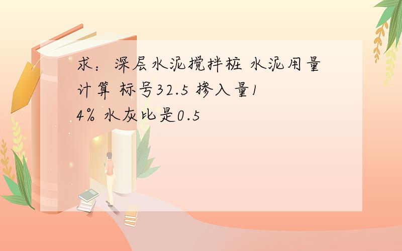 求：深层水泥搅拌桩 水泥用量计算 标号32.5 掺入量14% 水灰比是0.5