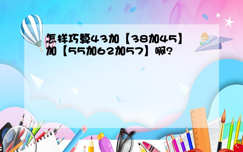 怎样巧算43加【38加45】加【55加62加57】啊?