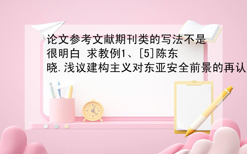 论文参考文献期刊类的写法不是很明白 求教例1、[5]陈东晓.浅议建构主义对东亚安全前景的再认识[J].国际观察.2000,(4).例2、[6]王平:《闲暇教育学:理论建构与实践走向》,《教育评论》,2000年