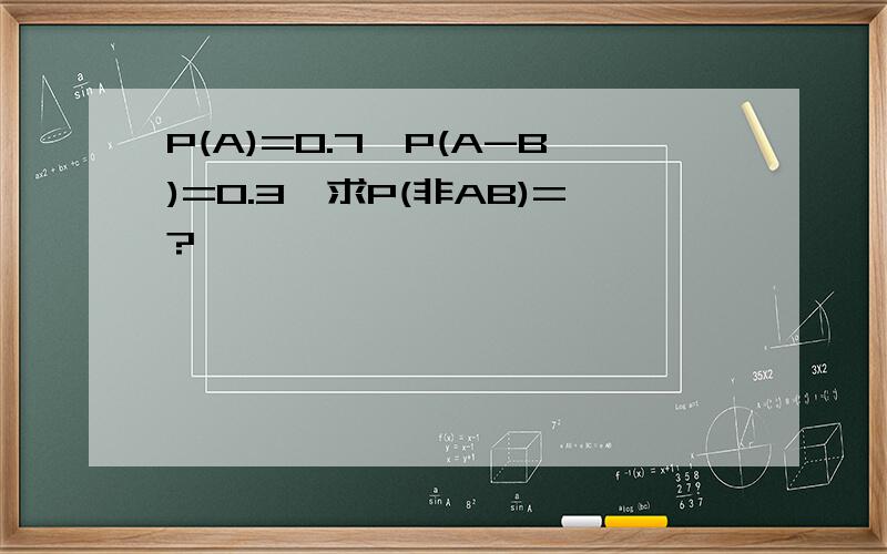 P(A)=0.7,P(A-B)=0.3,求P(非AB)=?