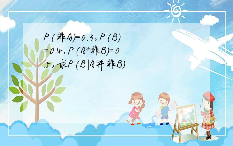 P(非A)=0.3,P(B)=0.4,P(A*非B)=0.5,求P(B|A并非B)