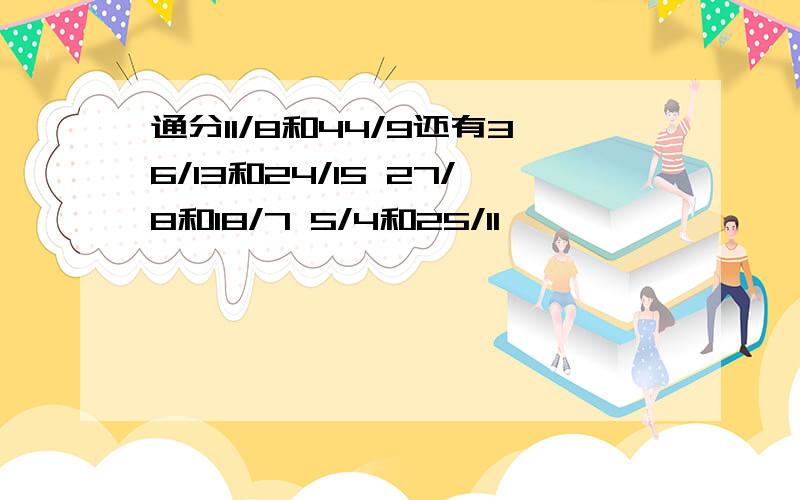 通分11/8和44/9还有36/13和24/15 27/8和18/7 5/4和25/11