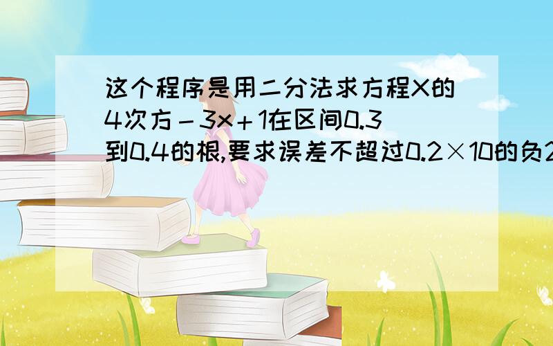 这个程序是用二分法求方程X的4次方－3x＋1在区间0.3到0.4的根,要求误差不超过0.2×10的负2次方越快越好呀!