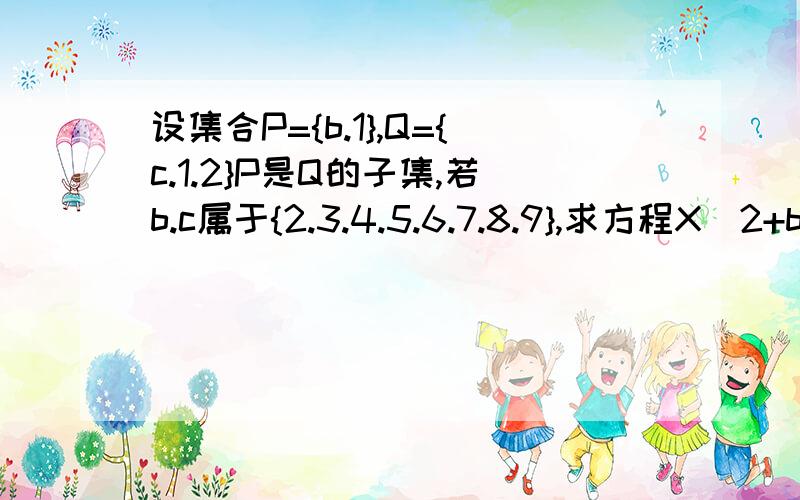 设集合P={b.1},Q={c.1.2}P是Q的子集,若b.c属于{2.3.4.5.6.7.8.9},求方程X^2+bx+c=0有实根的概率