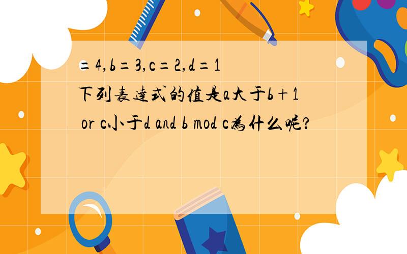 =4,b=3,c=2,d=1下列表达式的值是a大于b+1 or c小于d and b mod c为什么呢?