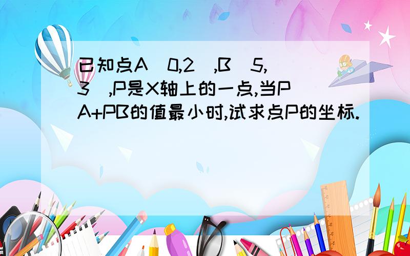 已知点A(0,2),B(5,3),P是X轴上的一点,当PA+PB的值最小时,试求点P的坐标.