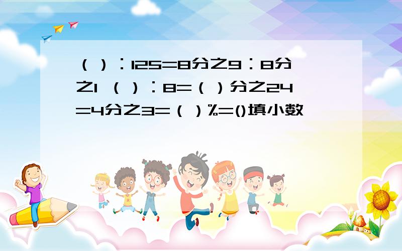 （）：125=8分之9：8分之1 （）：8=（）分之24=4分之3=（）%=()填小数