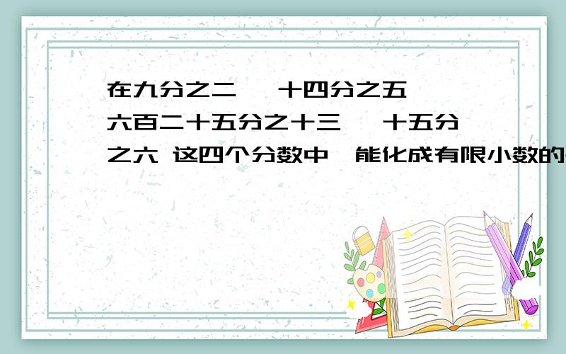 在九分之二 ,十四分之五 ,六百二十五分之十三 ,十五分之六 这四个分数中,能化成有限小数的是（ ）谢