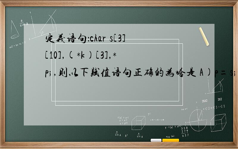 定义语句：char s[3][10],(*k)[3],*p;,则以下赋值语句正确的为啥是 A)p=s; B)p=k; C)p=s[0]; D)k=s