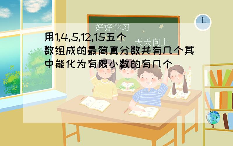 用1,4,5,12,15五个数组成的最简真分数共有几个其中能化为有限小数的有几个