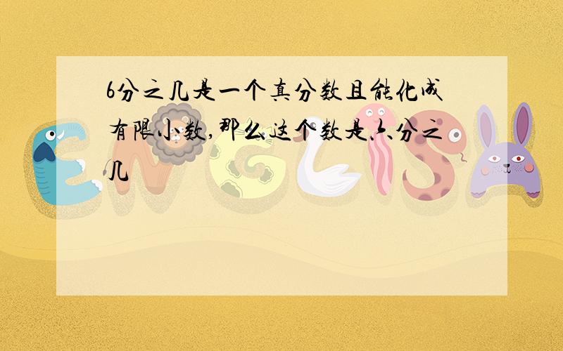 6分之几是一个真分数且能化成有限小数,那么这个数是六分之几