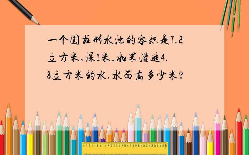 一个圆柱形水池的容积是7.2立方米,深1米.如果灌进4.8立方米的水,水面高多少米?