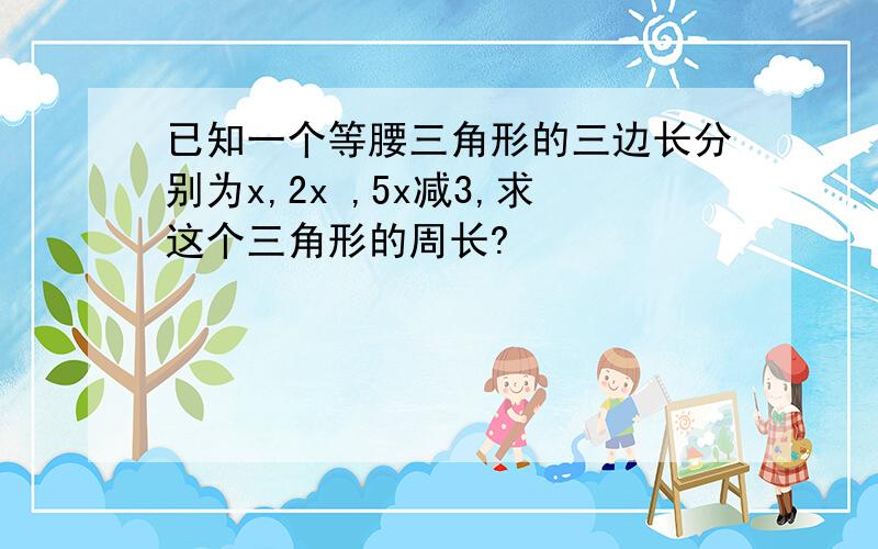 已知一个等腰三角形的三边长分别为x,2x ,5x减3,求这个三角形的周长?