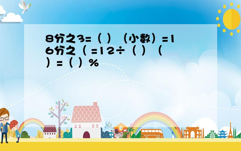 8分之3=（ ）（小数）=16分之（ =12÷（ ）（ ）=（ ）%