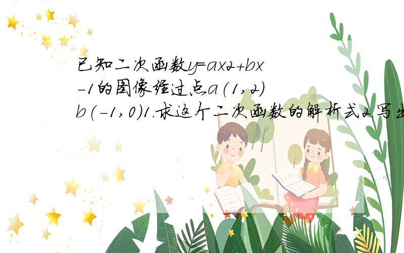 已知二次函数y=ax2+bx-1的图像经过点a(1,2)b(-1,0)1.求这个二次函数的解析式2.写出这个函数图像的顶点坐标和对称轴