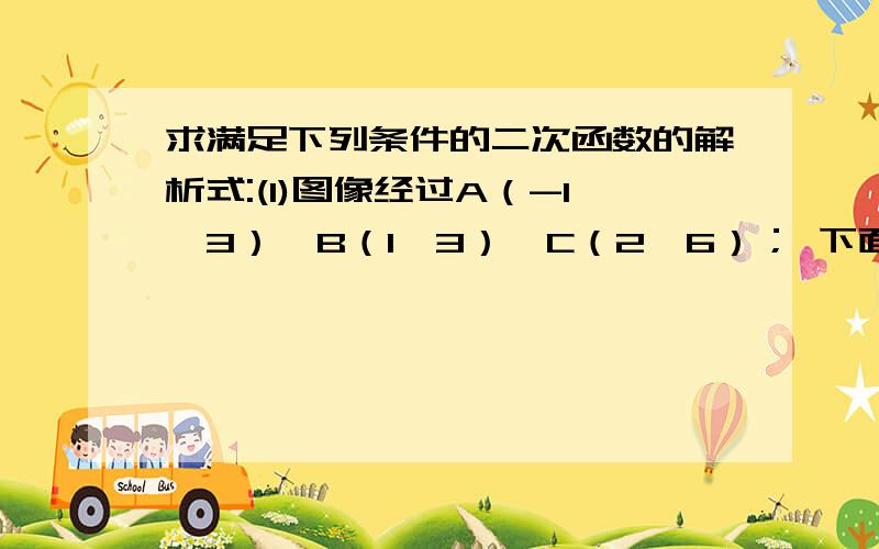 求满足下列条件的二次函数的解析式:(1)图像经过A（-1,3）、B（1,3）、C（2,6）； 下面（2）图像经过A（-1,0）、B（3,0）,函数有最小值-8；（3）图像顶点坐标是（-1,9）,且与y轴交点的纵坐标为5.