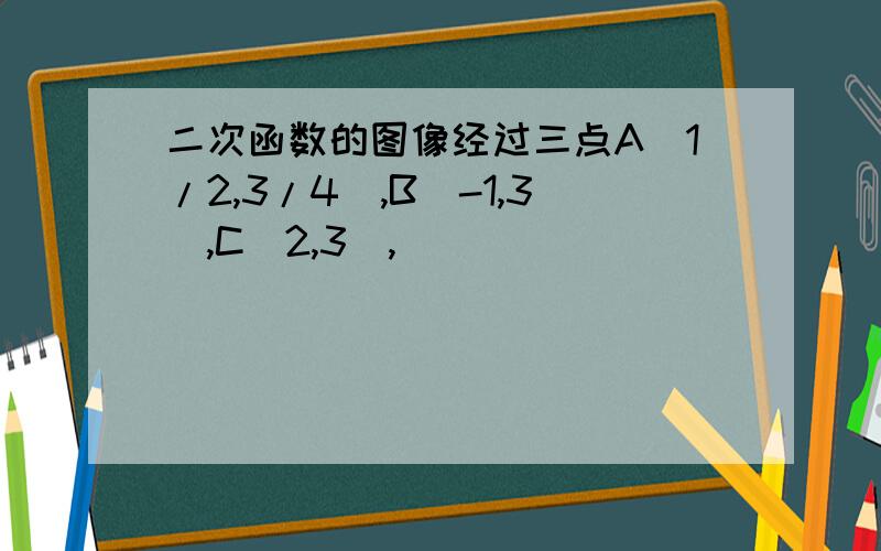 二次函数的图像经过三点A(1/2,3/4),B(-1,3),C(2,3),