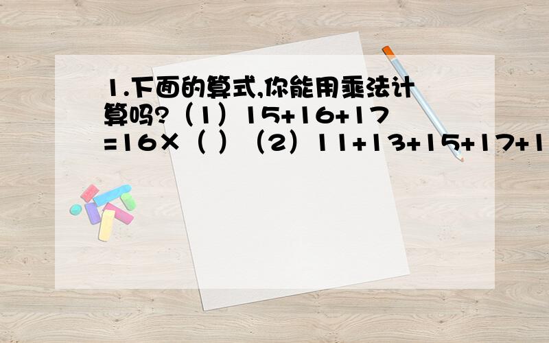 1.下面的算式,你能用乘法计算吗?（1）15+16+17=16×（ ）（2）11+13+15+17+19=( )×( )(3) 123+126+129+132+135=( )×( )