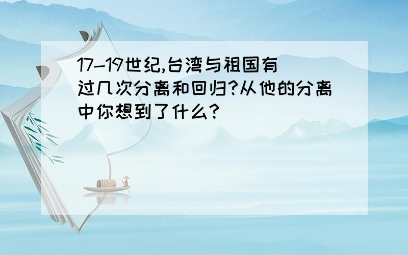 17-19世纪,台湾与祖国有过几次分离和回归?从他的分离中你想到了什么?