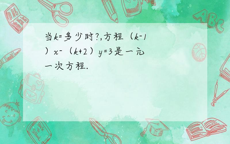 当k=多少时?,方程（k-1）x-（k+2）y=3是一元一次方程.