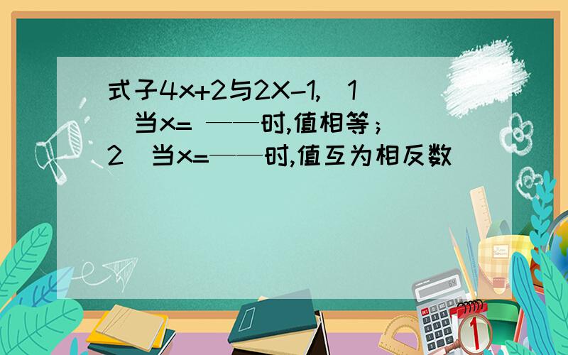 式子4x+2与2X-1,(1)当x= ——时,值相等；（2）当x=——时,值互为相反数