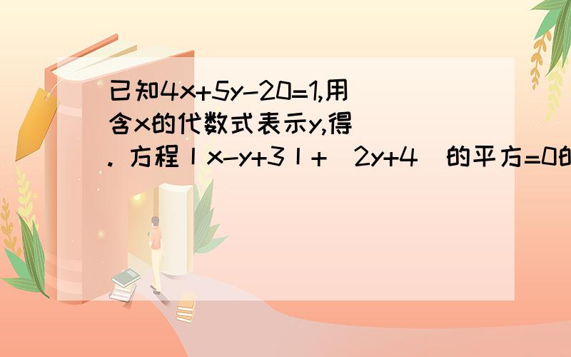 已知4x+5y-20=1,用含x的代数式表示y,得（ ）. 方程丨x-y+3丨+（2y+4）的平方=0的解是?（1）当m=（    ），n=（    ）时，代数式m+6n-2，3m-n+5的和与差都等于9.  （2）已知y=kx+b，当x=1时，y=-1；当x=-1时