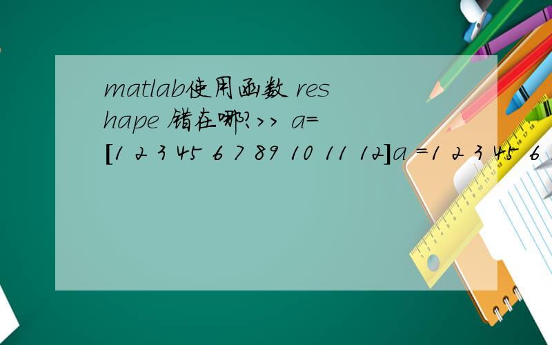 matlab使用函数 reshape 错在哪?>> a=[1 2 3 45 6 7 89 10 11 12]a =1 2 3 45 6 7 89 10 11 12>> b=reshape(a,2,6)Index exceeds matrix dimensions.