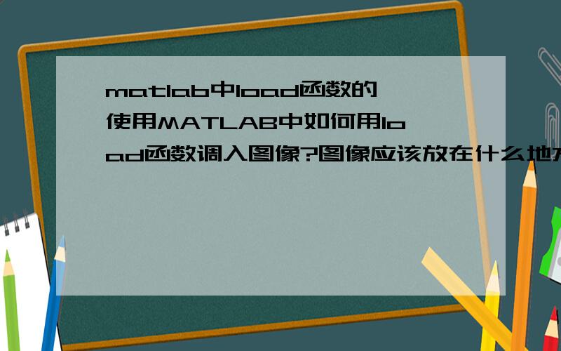 matlab中load函数的使用MATLAB中如何用load函数调入图像?图像应该放在什么地方?谢谢!讲的详细些.