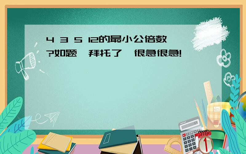 4 3 5 12的最小公倍数?如题,拜托了,很急很急!